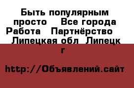 Быть популярным просто! - Все города Работа » Партнёрство   . Липецкая обл.,Липецк г.